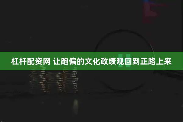 杠杆配资网 让跑偏的文化政绩观回到正路上来