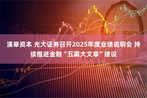 漢崋资本 光大证券召开2025年度业绩说明会 持续推进金融“五篇大文章”建设