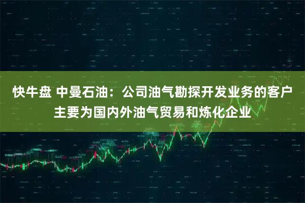 快牛盘 中曼石油：公司油气勘探开发业务的客户主要为国内外油气贸易和炼化企业