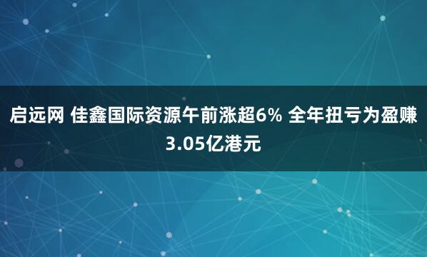 启远网 佳鑫国际资源午前涨超6% 全年扭亏为盈赚3.05亿港元