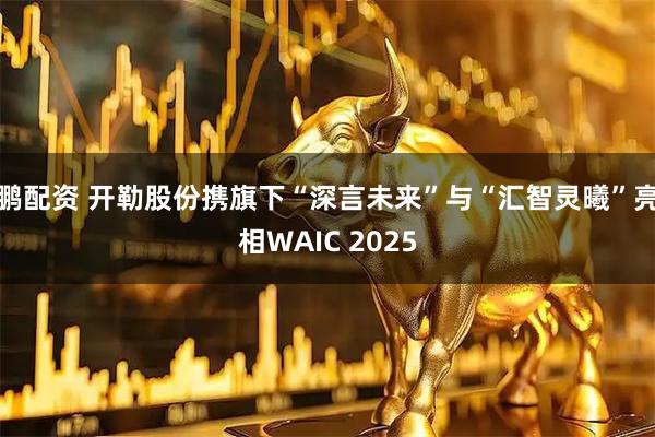 鹏配资 开勒股份携旗下“深言未来”与“汇智灵曦”亮相WAIC 2025