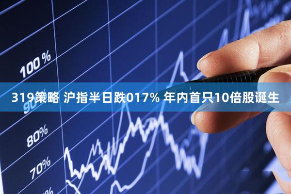 319策略 沪指半日跌017% 年内首只10倍股诞生