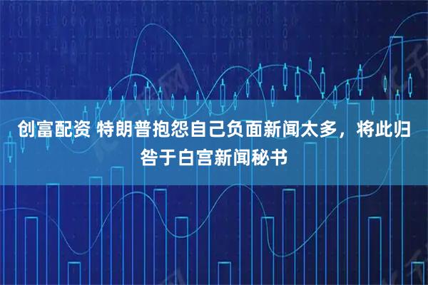 创富配资 特朗普抱怨自己负面新闻太多，将此归咎于白宫新闻秘书