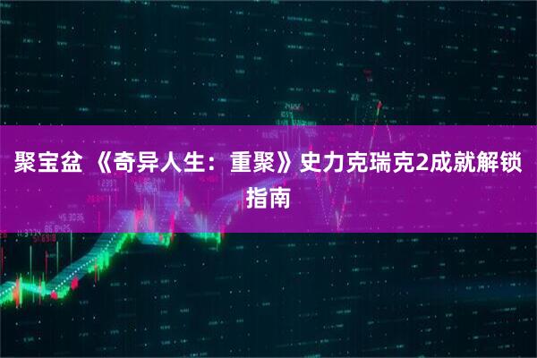 聚宝盆 《奇异人生：重聚》史力克瑞克2成就解锁指南