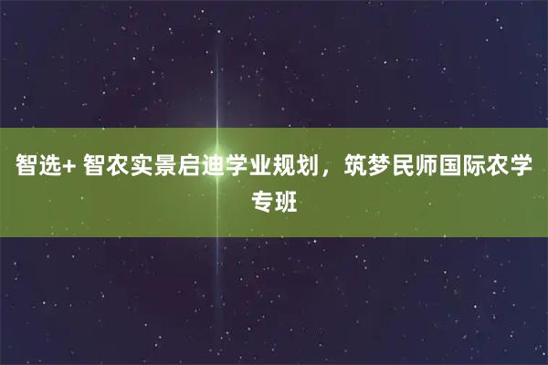 智选+ 智农实景启迪学业规划，筑梦民师国际农学专班