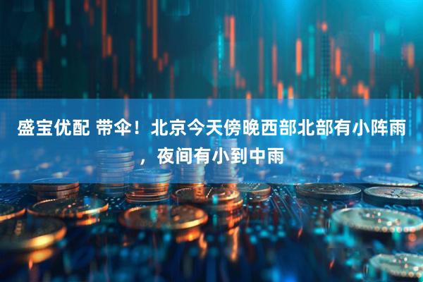 盛宝优配 带伞！北京今天傍晚西部北部有小阵雨，夜间有小到中雨