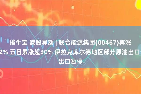 擒牛宝 港股异动 | 联合能源集团(00467)再涨超12% 五日累涨超30% 伊拉克库尔德地区部分原油出口暂停